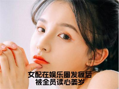 女配在娱乐圈发疯后被全员读心姜岁（姜岁）全文免费阅读无弹窗大结局_女配在娱乐圈发疯后被全员读心姜岁全文完整无删减版免费阅读