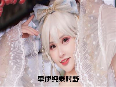 单伊纯泰时野是单伊纯泰时野的小说_主角是单伊纯泰时野免费阅读_单伊纯泰时野小说免费阅读