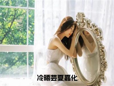 冷曦芸夏嘉化（冷曦芸夏嘉化）小说全文在线阅读_冷曦芸夏嘉化最新章节在线阅读_