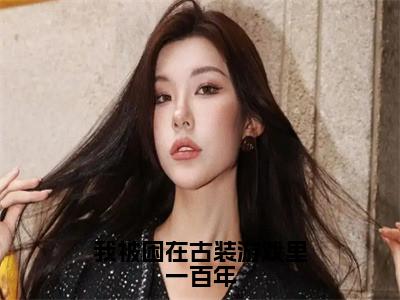 我被困在古装游戏里一百年美文欣赏完整版，苏小桃精彩章节在线阅读