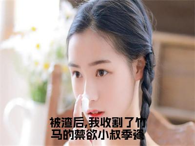 季瓷顾城安被渣后,我收割了竹马的禁欲小叔季瓷小说全文无广告阅读-季瓷顾城安小说赏析被渣后,我收割了竹马的禁欲小叔季瓷