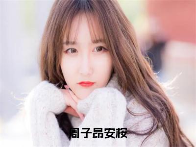 周子昂安桉（周子昂安桉）小说精彩免费内容_周子昂安桉（周子昂安桉）最新章节全文阅读大结局
