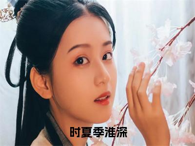 时夏季淮深（时夏季淮深）在线阅读-时夏季淮深小说时夏季淮深完整版免费阅读