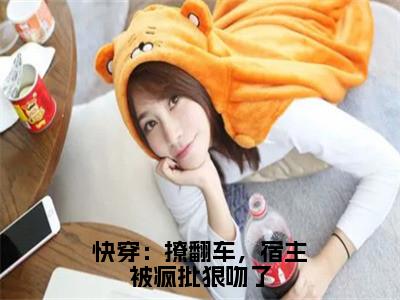 快穿：撩翻车，宿主被疯批狠吻了全文免费在线阅读_（千落全文免费阅读无弹窗大结局）快穿：撩翻车，宿主被疯批狠吻了最新章节列表