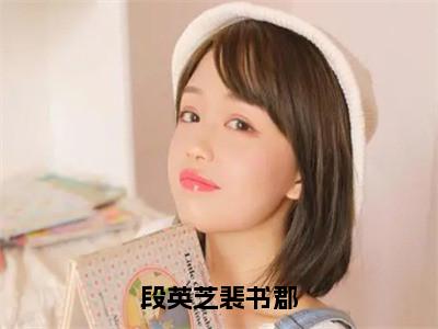 段英芝裴书郡高赞小说（段英芝裴书郡）完结阅读_段英芝裴书郡全文完整版免费阅读最新章节列表段英芝裴书郡（番外+免费）