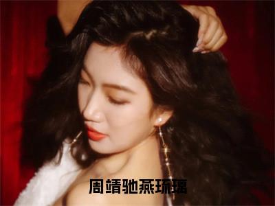 周靖驰燕琉璃（燕琉璃周靖驰）全文免费阅读无弹窗大结局_燕琉璃周靖驰最新章节列表_（周靖驰燕琉璃）