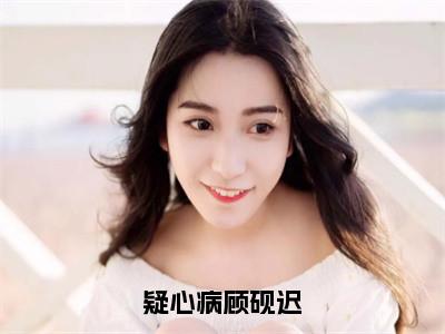 疑心病顾砚迟（明雯顾砚迟）小红书热荐小说-疑心病顾砚迟女生爱看的小说全集资源