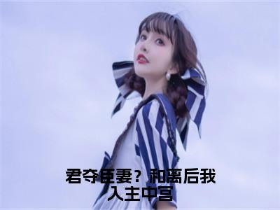 君夺臣妻？和离后我入主中宫小说热门榜单免费阅读，易欢晋渊抖音新上热文分享_（君夺臣妻？和离后我入主中宫）