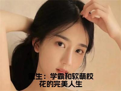 重生：学霸和软萌校花的完美人生（夏栀胡斐）全文免费阅读无弹窗大结局_（重生：学霸和软萌校花的完美人生无弹窗）夏栀胡斐最新章节列表阅读_