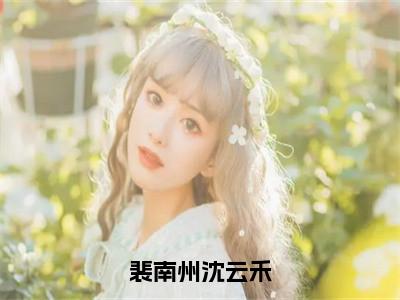 沈云禾裴南州（裴南州沈云禾）全文免费阅读无弹窗大结局_沈云禾裴南州裴南州沈云禾_