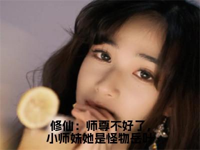 修仙：师尊不好了，小师妹她是怪物岳叶多人追的小说在哪里可以看岳叶黑镗小说免费阅读全章节