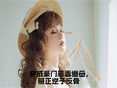 秦离南邵城（穿成豪门恶毒继母，掰正逆子反骨）全文免费阅读无弹窗大结局_秦离南邵城最新章节列表_（穿成豪门恶毒继母，掰正逆子反骨）