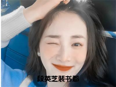 段英芝裴书郡（段英芝裴书郡）全文免费阅读无弹窗大结局_（段英芝裴书郡）最新章节