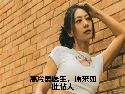 高冷晏医生，原来如此粘人全文免费阅读无弹窗大结局_（晏阳姬媛）高冷晏医生，原来如此粘人完整版全文在线赏析