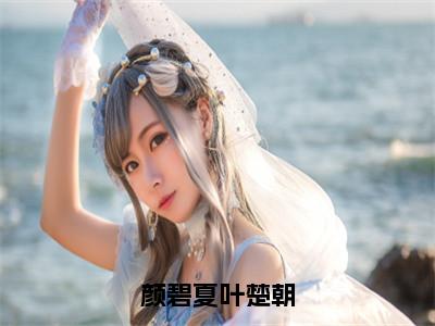 叶楚朝颜碧夏颜碧夏叶楚朝完结小说-颜碧夏叶楚朝全文免费阅读无弹窗