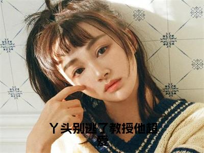 丫头别逃了教授他超爱（谢宴宁苏绾晚）全文免费阅读-丫头别逃了教授他超爱（谢宴宁苏绾晚）最新章节小说阅读