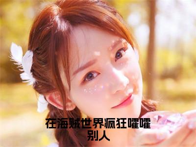 艾勒芽（在海贼世界疯狂嚯嚯别人）高质量小说免费阅读-主角是艾勒芽的小说叫什么名字（在海贼世界疯狂嚯嚯别人）