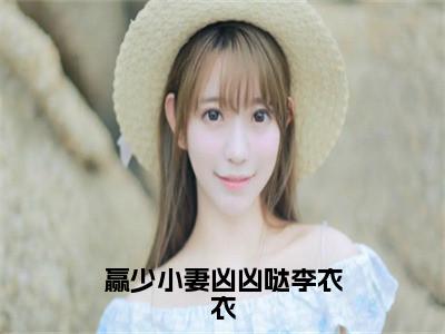 赢少小妻凶凶哒李衣衣全文免费阅读无弹窗大结局_（李怀林李衣衣）赢少小妻凶凶哒李衣衣全文免费无弹窗最新章节列表_