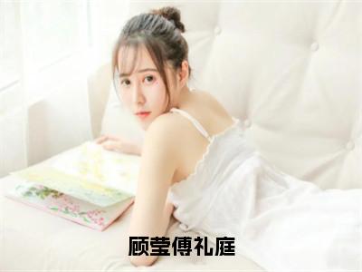 顾莹傅礼庭（傅礼庭顾莹）全文免费阅读无弹窗大结局_傅礼庭顾莹_