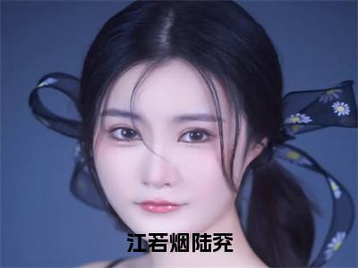 江若烟陆兖全文小说（陆兖江若烟）在线阅读无弹窗大结局_陆兖江若烟全文在线阅读无弹窗