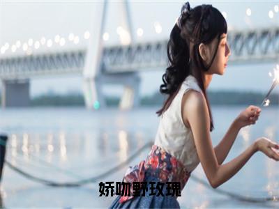 娇吻野玫瑰（孔知韫霍今安）全文免费阅读无弹窗大结局_（娇吻野玫瑰）最新章节列表_（孔知韫霍今安）