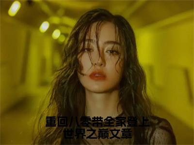 重回八零带全家登上世界之巅文章（杨文静陈同）全文免费阅读无弹窗_重回八零带全家登上世界之巅文章最新小说_（杨文静陈同）
