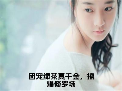 团宠绿茶真千金，撩爆修罗场小说（姜杳）全文免费阅读无弹窗_团宠绿茶真千金，撩爆修罗场小说全文免费阅读）姜杳最新章节列表