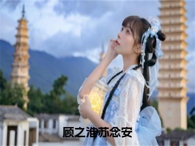 顾之淮苏念安抖音新书热荐苏念安顾之淮-最新小说苏念安顾之淮全文阅读