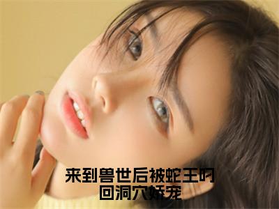 洛竹泰坦（来到兽世后被蛇王叼回洞穴娇宠）全文在线免费阅读无弹窗_洛竹泰坦最新章节列表_