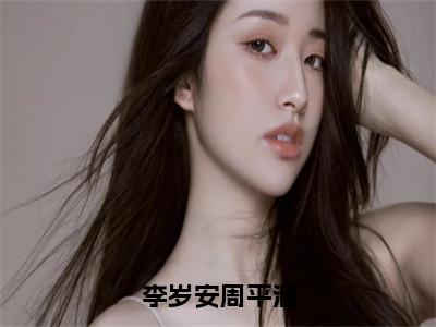 李岁安周平澜全文（李岁安周平澜）抖音热推小说全集无删减_李岁安周平澜免费最新章节列表_