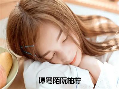 谭寒陌阮柚柠小说全文免费阅读无弹窗大结局_谭寒陌阮柚柠阮柚柠谭寒陌最新章节列表_（谭寒陌阮柚柠）