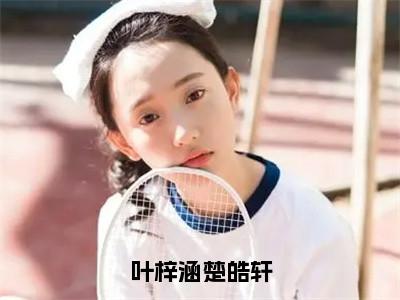 叶梓涵楚皓轩小说全文免费阅读小说叶梓涵楚皓轩热门小说完整版阅读