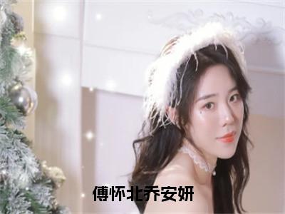 傅怀北乔安妍小说最新试读_乔安妍傅怀北是（傅怀北乔安妍免费阅读最新章节列表）_（乔安妍傅怀北）