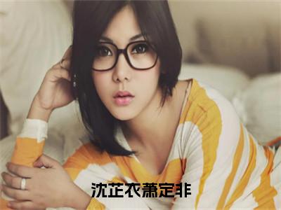 沈芷衣萧定非（沈芷衣萧定非）全文免费阅读无弹窗_沈芷衣萧定非全文免费阅读无弹窗最新章节列表