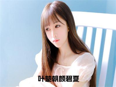 （叶楚朝颜碧夏）完整版小说阅读，颜碧夏叶楚朝小说精彩免费试读