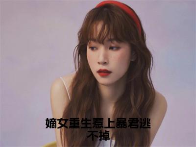 嫡女重生惹上暴君逃不掉全文免费阅读_（陆九卿墨箫免费阅读无弹窗）陆九卿墨箫最新章节列表