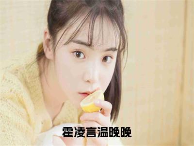 霍凌言温晚晚（温晚晚霍凌言）全集免费阅读无弹窗_霍凌言温晚晚正版小说免费阅读