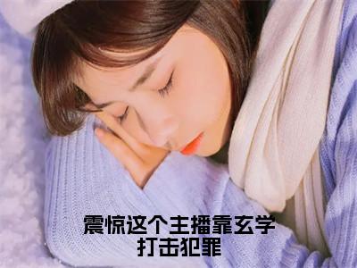 司瞳（震惊这个主播靠玄学打击犯罪）全文免费阅读_（震惊这个主播靠玄学打击犯罪）司瞳最新章节小说免费阅读_