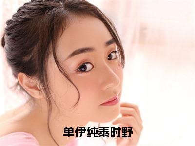 单伊纯泰时野（单伊纯泰时野）全文免费阅读无弹窗无删减_小说（单伊纯泰时野）单伊纯泰时野最新章节列表