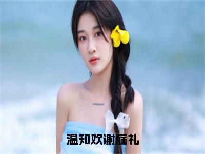 温知欢谢庭礼抖音新书热荐谢庭礼温知欢-最新小说谢庭礼温知欢全文阅读