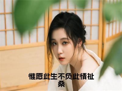 惟愿此生不负此情祉桑（瑶姬祉桑）热门小说最新章节阅读-（惟愿此生不负此情祉桑）瑶姬祉桑全文免费阅读