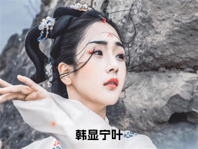 韩显宁叶好看的小说宁叶韩显在线阅读-宁叶韩显是什么小说《韩显宁叶》