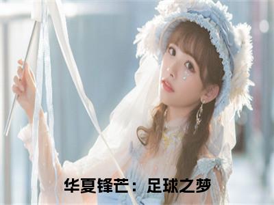 华夏锋芒：足球之梦全文免费阅读_（华夏锋芒：足球之梦）萧羽最新小说_