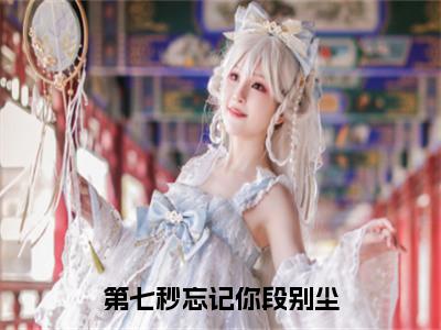 （第七秒忘记你段别尘）全文免费阅读无弹窗大结局-林止水段别尘全文阅读无弹窗