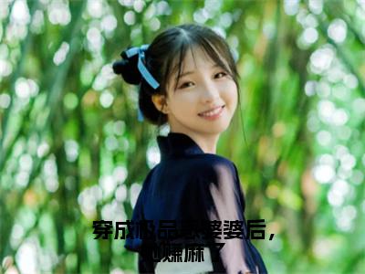 穿成极品恶婆婆后，她赚麻了（林初渔）免费小说-林初渔全文阅读目录