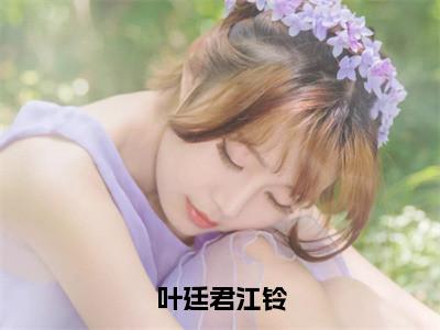 叶廷君江铃（叶廷君江铃）全文免费阅读无弹窗_叶廷君江铃（叶廷君江铃小说完整版）最新章节列表