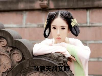 陆震天胡艾晴小说胡艾晴陆震天-陆震天胡艾晴小说在哪里可以看