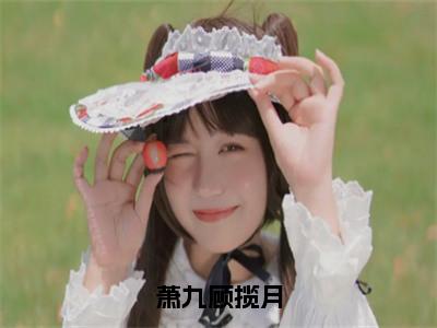 萧九顾揽月（顾揽月萧九）全文免费阅读无弹窗完整版，（萧九顾揽月）免费阅读全文最新章节列表_