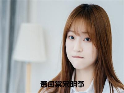 小说萧闰棠宋明筝（萧闰棠宋明筝全文免费阅读）完结阅读_萧闰棠宋明筝全文免费阅读免费看全文