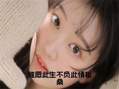 惟愿此生不负此情祉桑全文免费阅读-瑶姬祉桑小说（惟愿此生不负此情祉桑）免费阅读全文